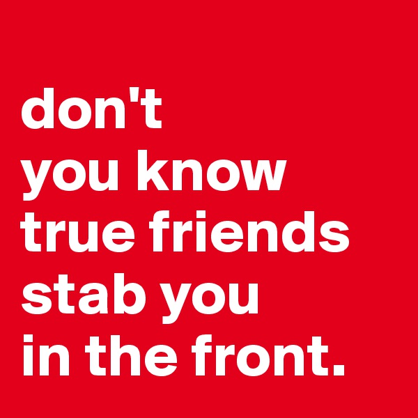 
don't 
you know
true friends
stab you
in the front.