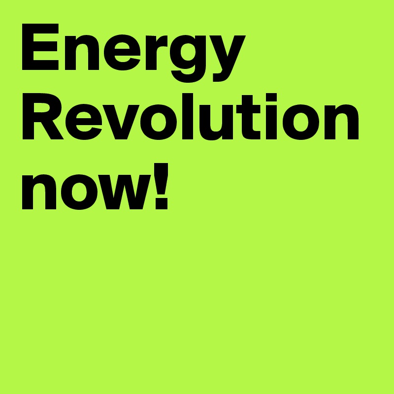 Energy Revolution now! 

