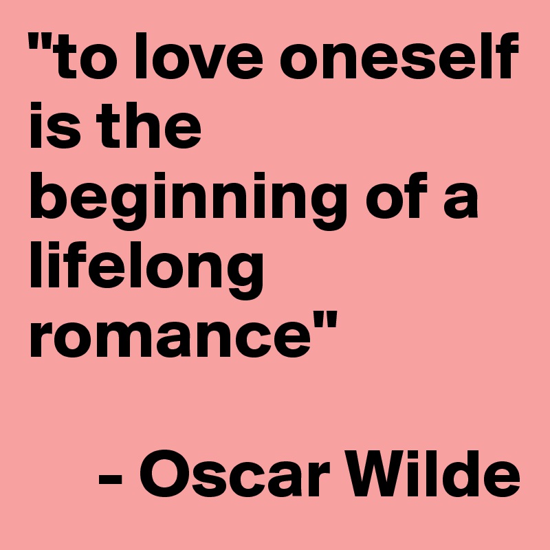 "to love oneself is the beginning of a lifelong romance"

     - Oscar Wilde