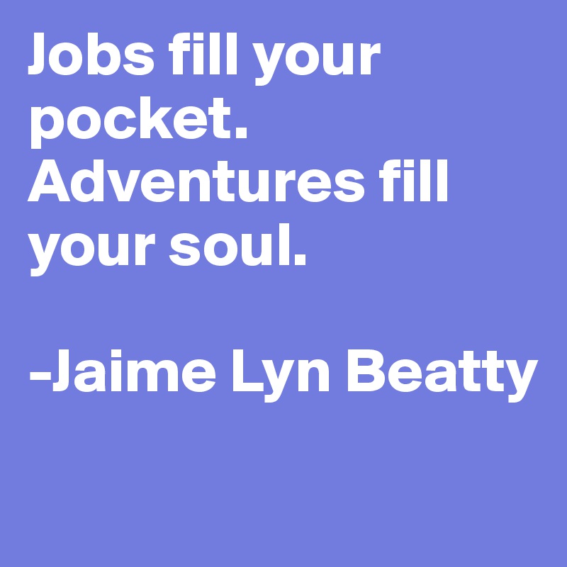 Jobs fill your pocket. Adventures fill your soul.

-Jaime Lyn Beatty
