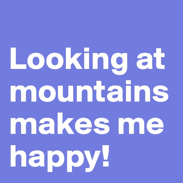 
Looking at mountains makes me happy!