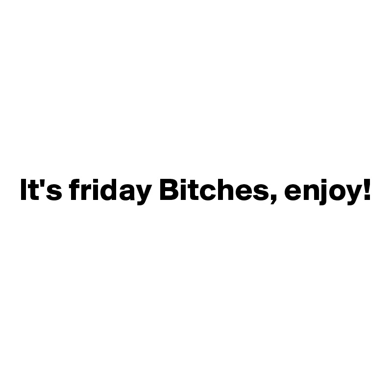 




It's friday Bitches, enjoy!



