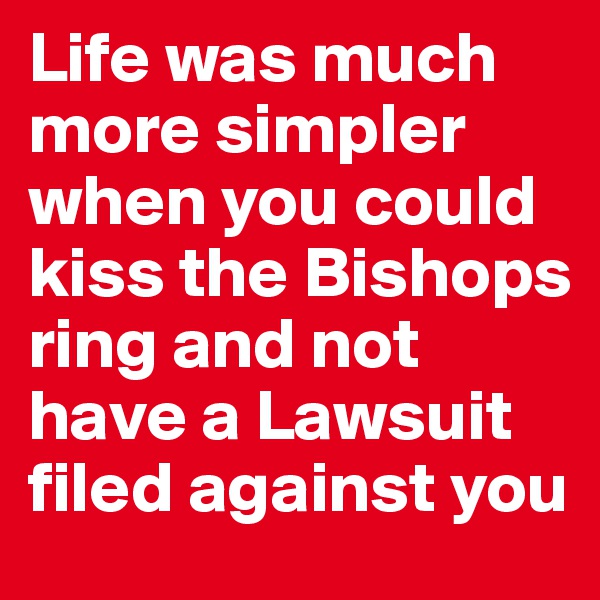 Life was much more simpler when you could kiss the Bishops ring and not have a Lawsuit filed against you