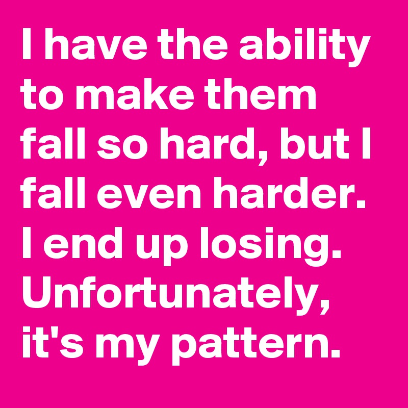 I have the ability to make them fall so hard, but I fall even harder.  I end up losing.  Unfortunately, it's my pattern.