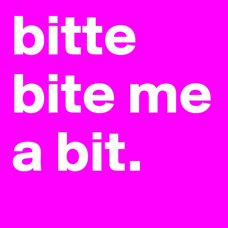 bitte bite me a bit.