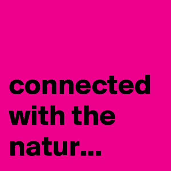 

connected with the natur...