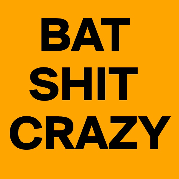    BAT
  SHIT
CRAZY