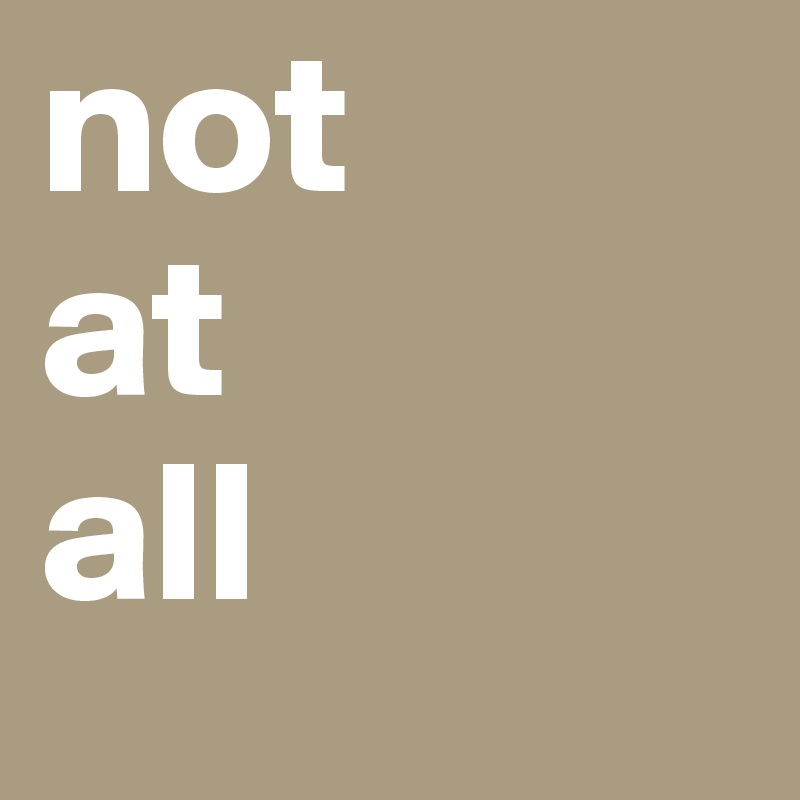 not
at
all