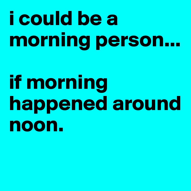 i could be a morning person...

if morning happened around noon. 

