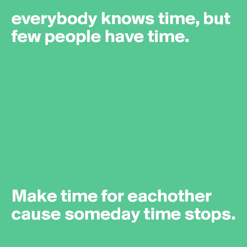 everybody knows time, but few people have time.








Make time for eachother cause someday time stops.