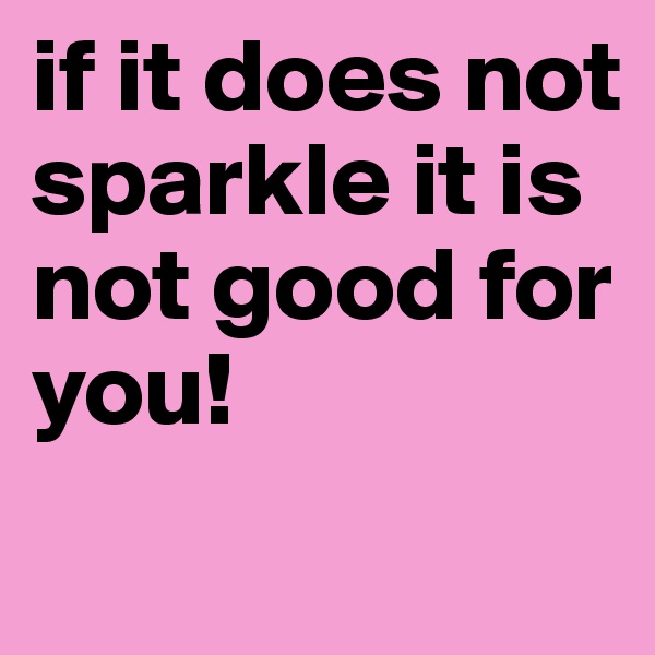 if it does not sparkle it is not good for you! 

