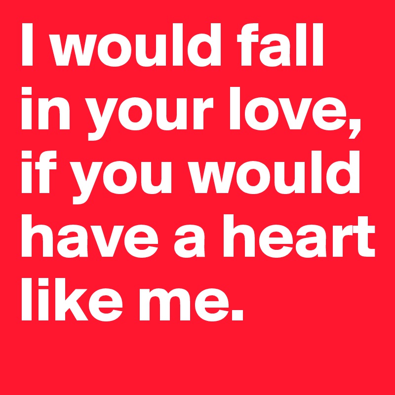 I would fall in your love, if you would have a heart like me. 