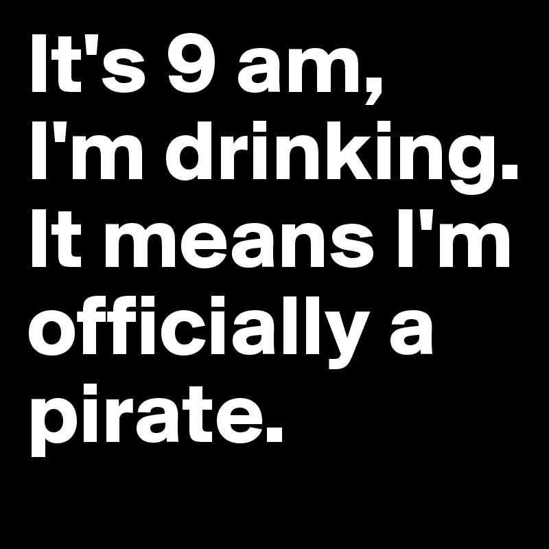It's 9 am, I'm drinking. It means I'm officially a pirate. 