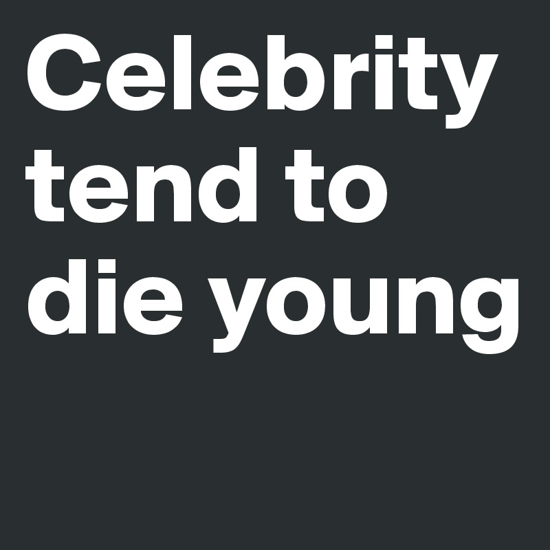 Celebrity tend to die young
