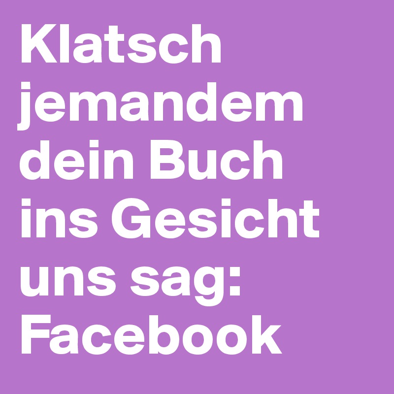 Klatsch jemandem dein Buch ins Gesicht uns sag: Facebook 