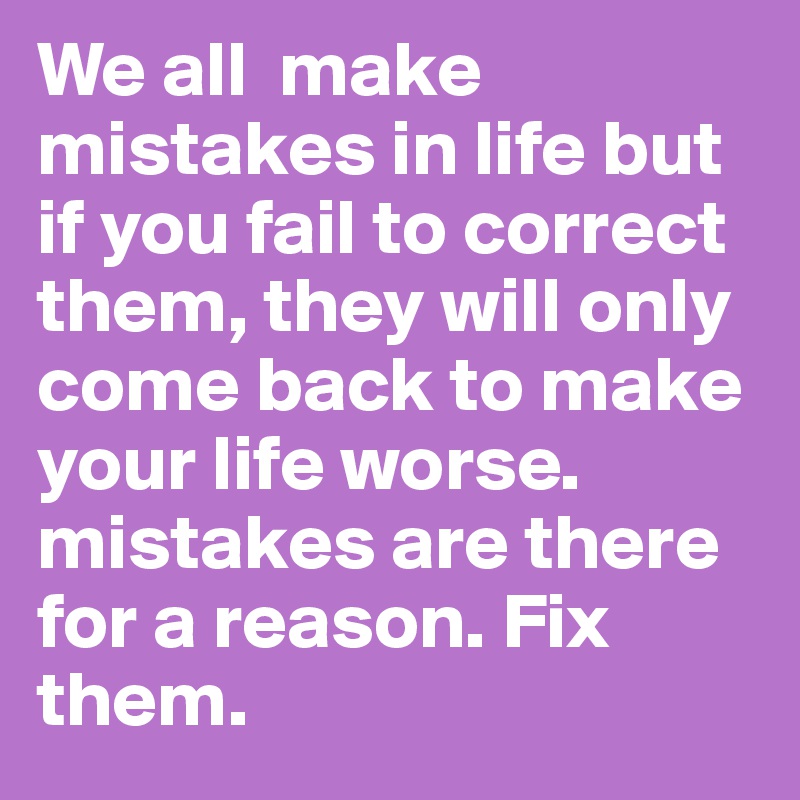 We all  make mistakes in life but if you fail to correct them, they will only come back to make your life worse. mistakes are there for a reason. Fix them.