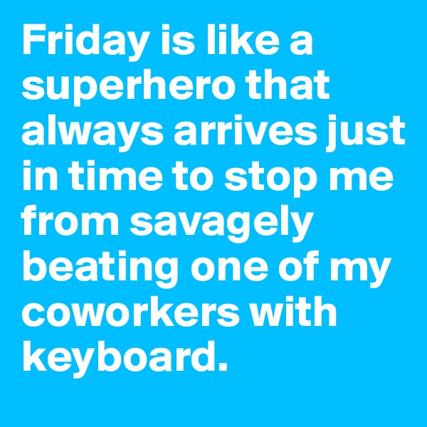 Friday is like a superhero that always arrives just in time to stop me from savagely beating one of my coworkers with keyboard.