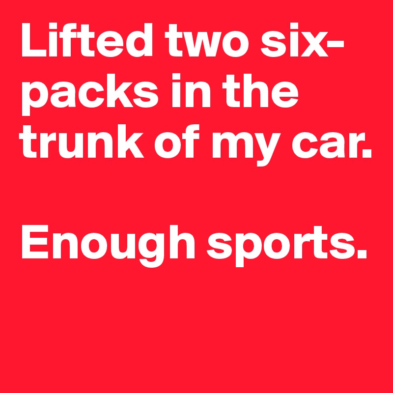 Lifted two six-packs in the trunk of my car. 

Enough sports. 
