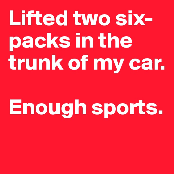 Lifted two six-packs in the trunk of my car. 

Enough sports. 
