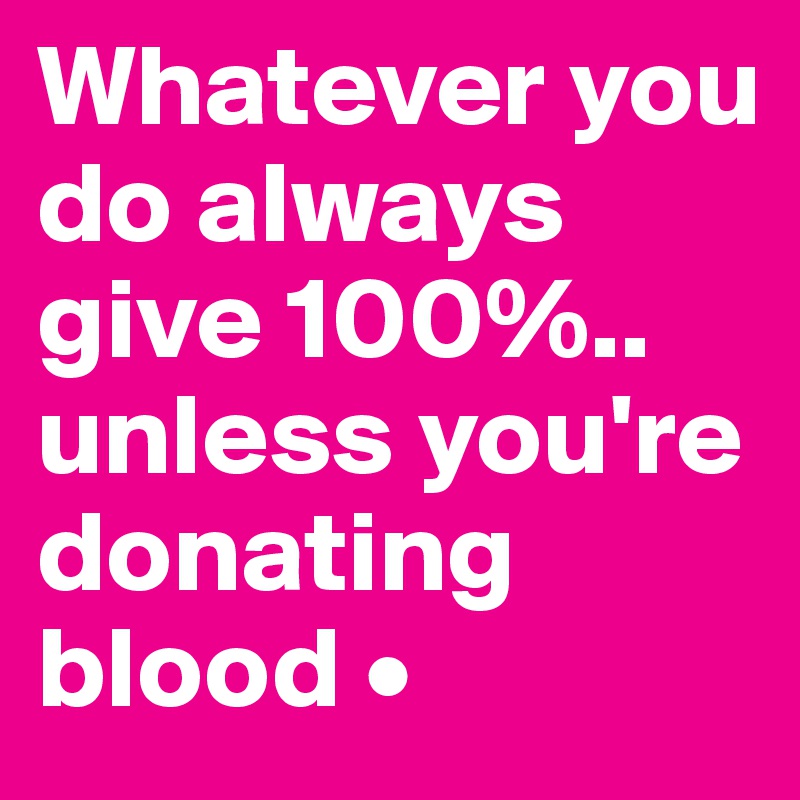 Whatever you do always give 100%..
unless you're donating blood •