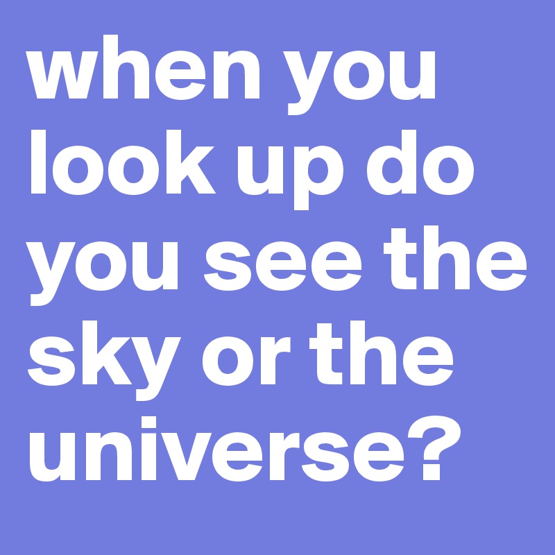 when you look up do you see the sky or the universe? 