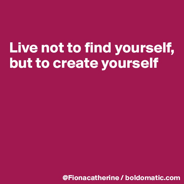 

Live not to find yourself,
but to create yourself






