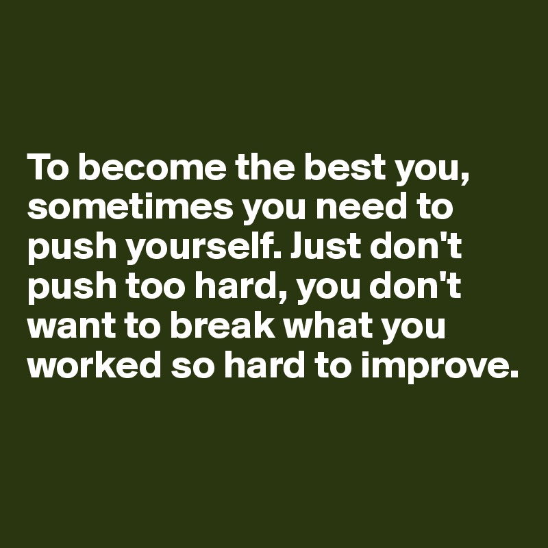 


To become the best you, sometimes you need to push yourself. Just don't push too hard, you don't want to break what you worked so hard to improve. 


