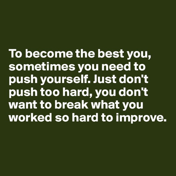 


To become the best you, sometimes you need to push yourself. Just don't push too hard, you don't want to break what you worked so hard to improve. 


