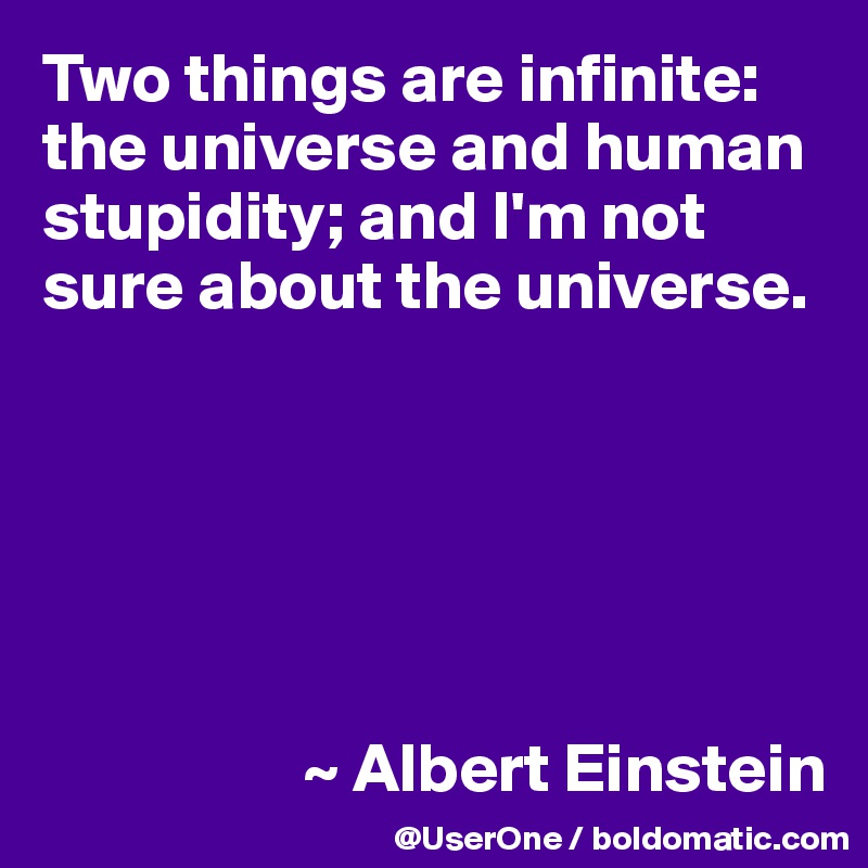 Two things are infinite: the universe and human stupidity; and I'm not sure about the universe.






                   ~ Albert Einstein