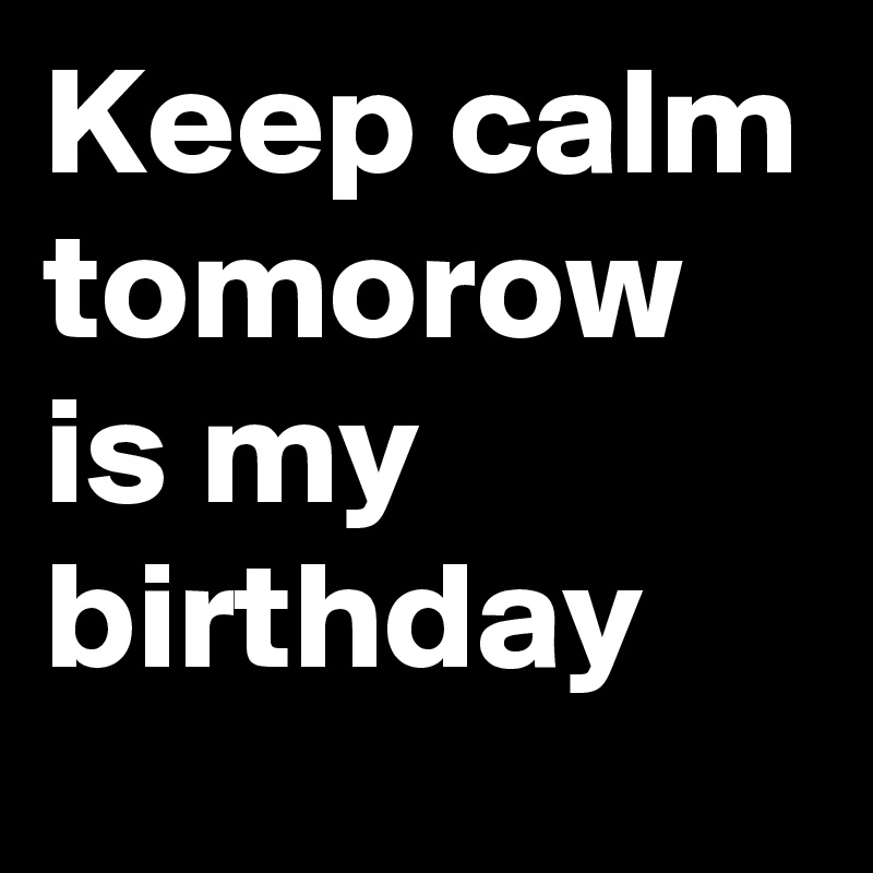 Keep calm tomorow is my birthday