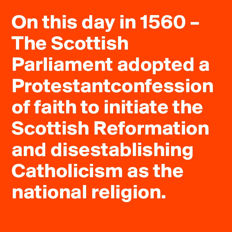 On this day in 1560 – The Scottish Parliament adopted a Protestantconfession of faith to initiate the Scottish Reformation and disestablishing Catholicism as the national religion.