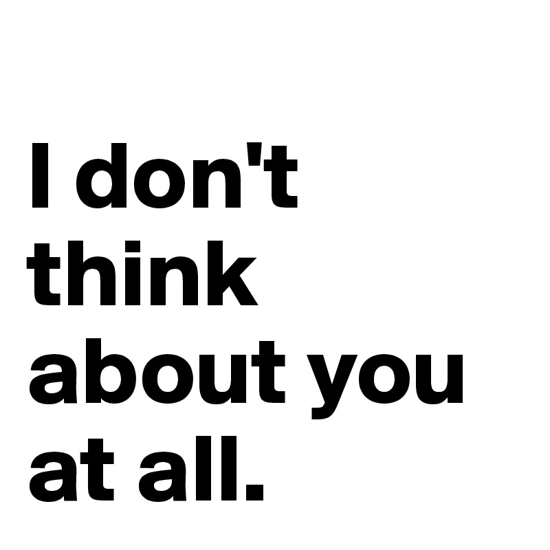 
I don't think about you at all.