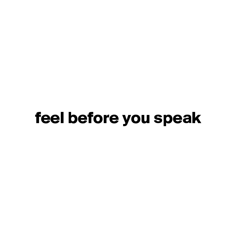 




feel before you speak 





