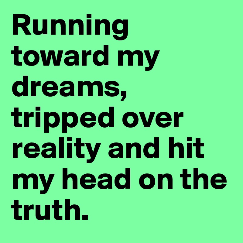 Running toward my dreams, tripped over reality and hit my head on the truth. 