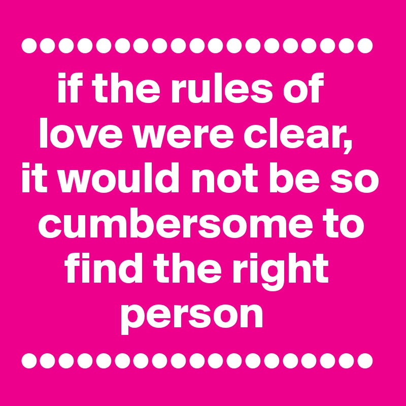 •••••••••••••••••••
    if the rules of
  love were clear,
it would not be so   
  cumbersome to  
     find the right 
           person
•••••••••••••••••••