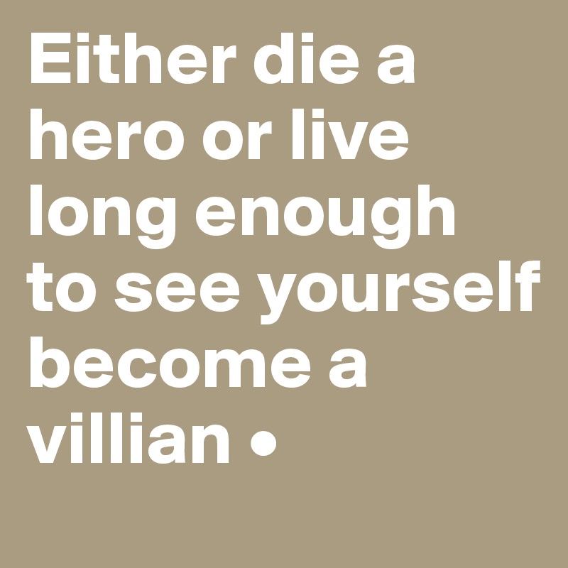 Either die a hero or live long enough to see yourself become a villian •