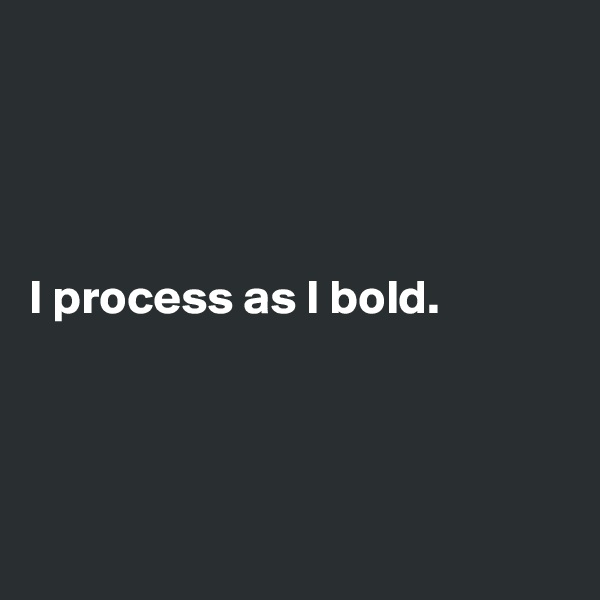 




I process as I bold.




