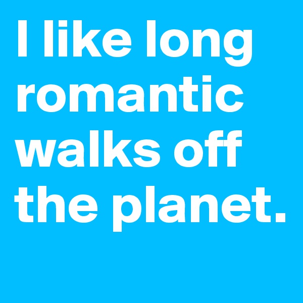 I like long romantic walks off the planet.