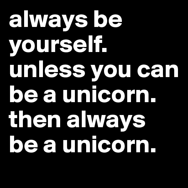 always be yourself. unless you can be a unicorn. then always be a unicorn. 