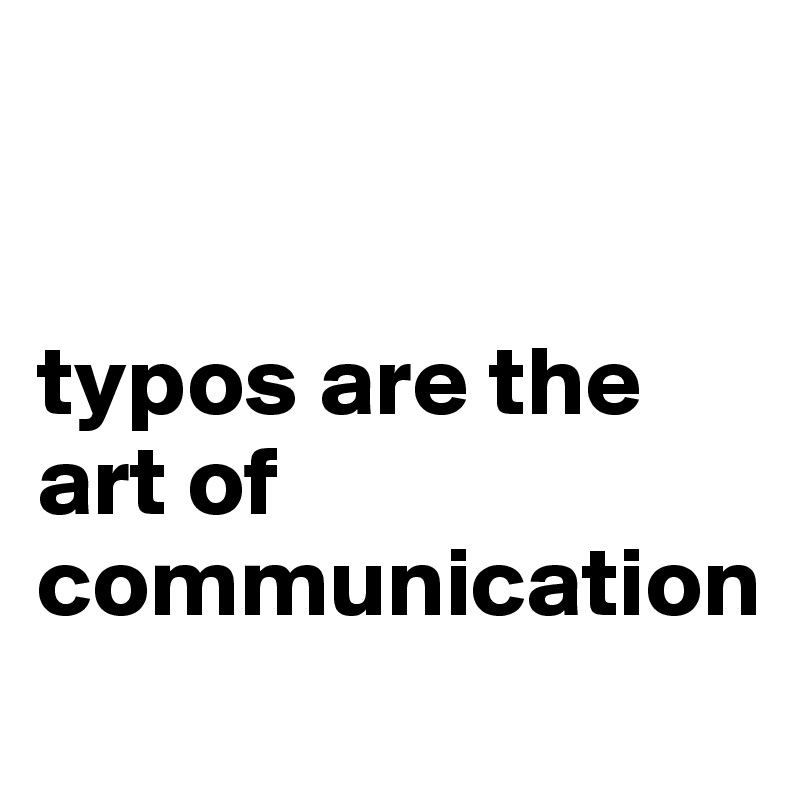 


typos are the art of communication

