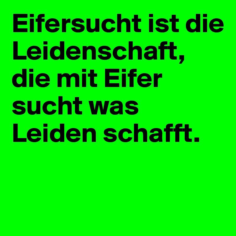Eifersucht ist die Leidenschaft, die mit Eifer sucht was Leiden schafft.  

