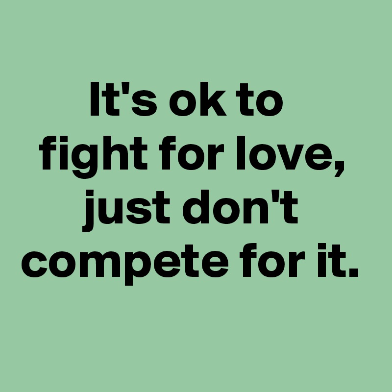 
It's ok to 
fight for love,
just don't compete for it.
