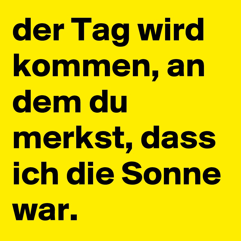 der Tag wird kommen, an dem du merkst, dass ich die Sonne war.