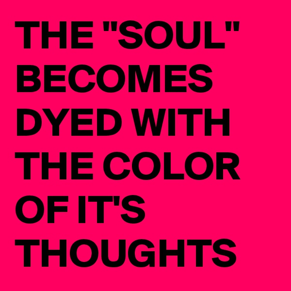 THE "SOUL" BECOMES DYED WITH THE COLOR OF IT'S THOUGHTS