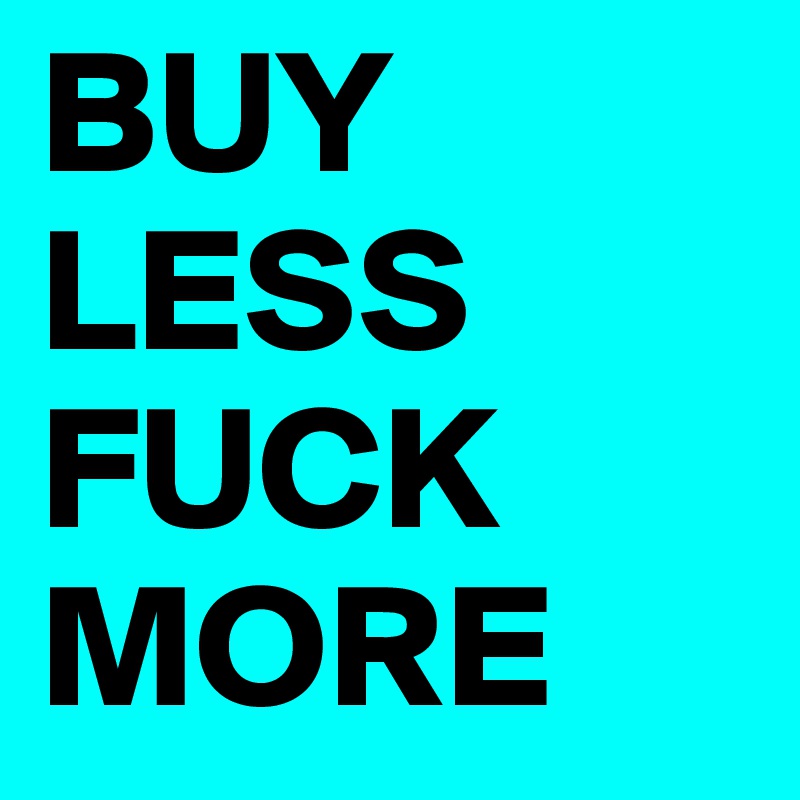 BUY 
LESS
FUCK
MORE