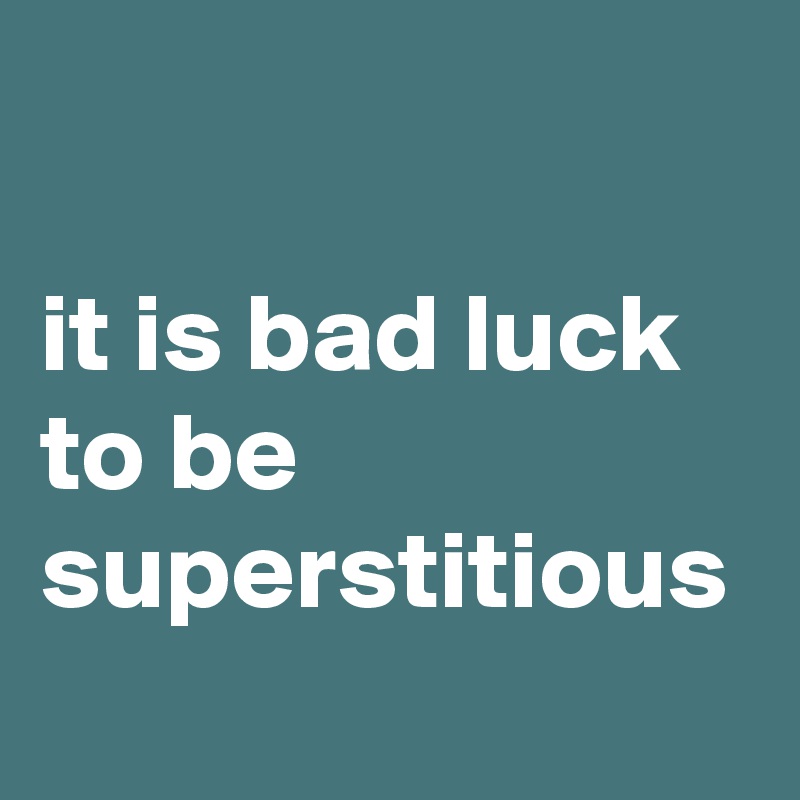 

it is bad luck to be superstitious