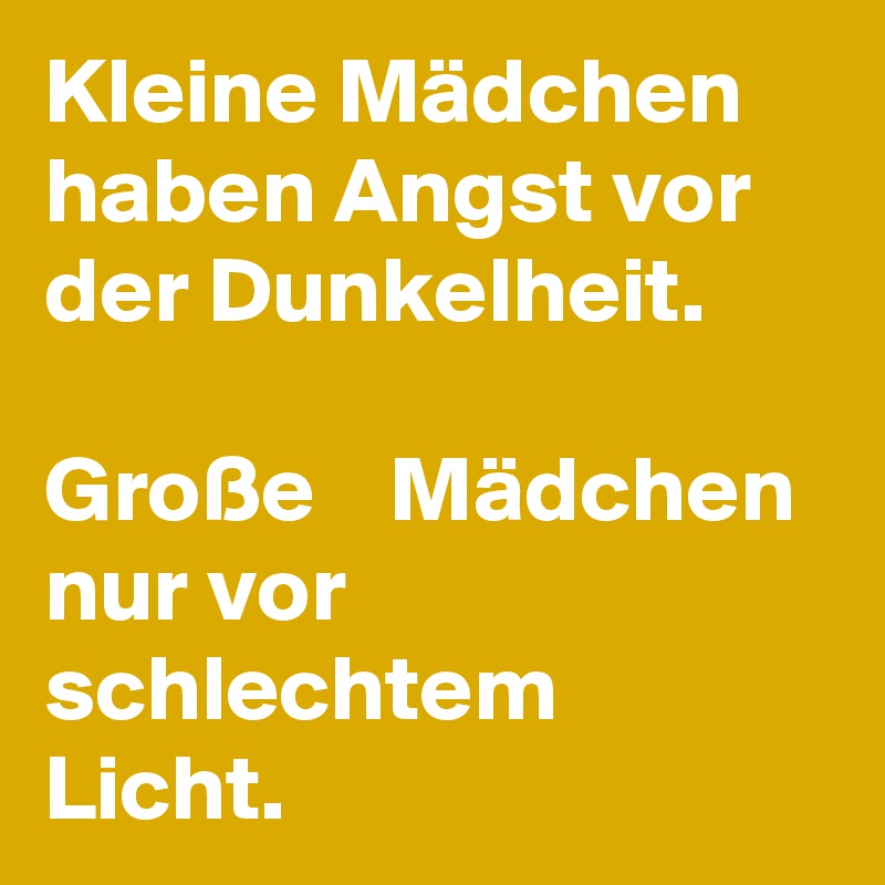 Kleine Mädchen haben Angst vor der Dunkelheit. 

Große    Mädchen nur vor  schlechtem  Licht.