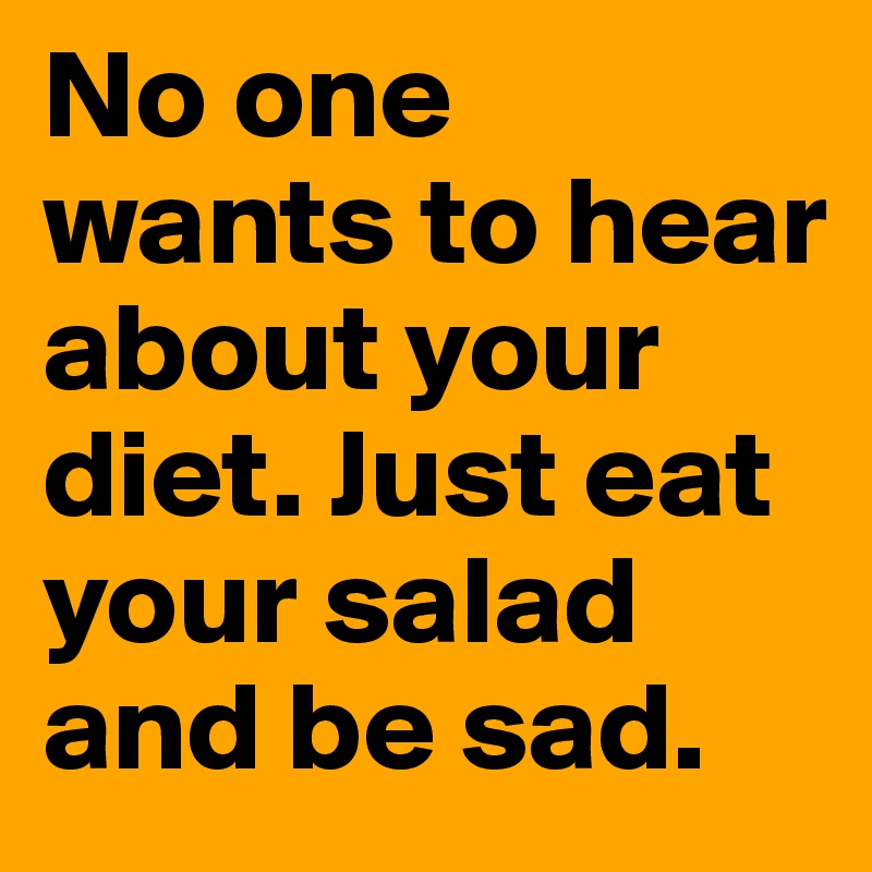 No one wants to hear about your diet. Just eat your salad and be sad.