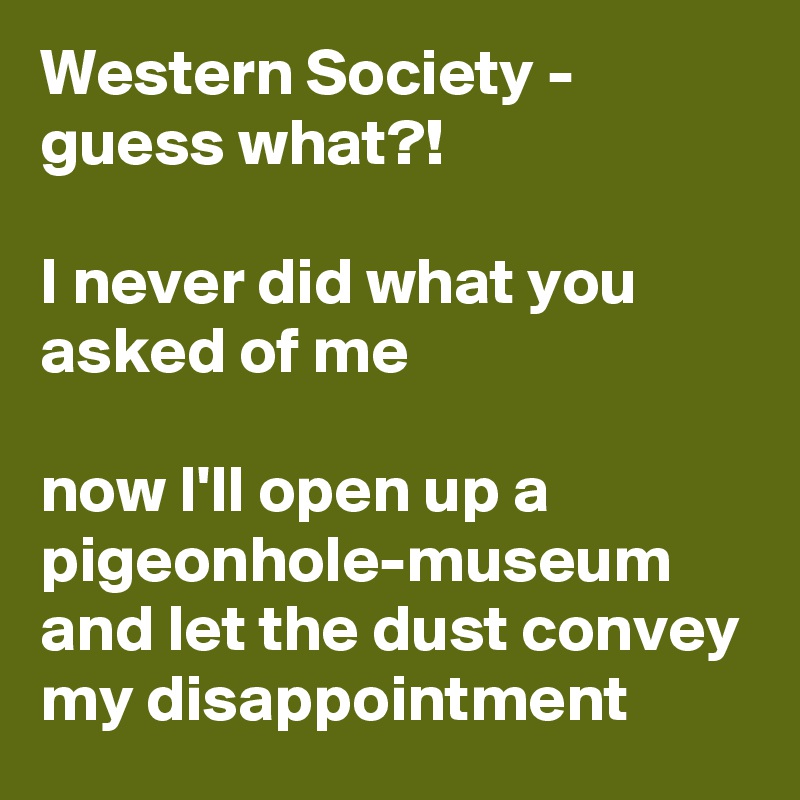 Western Society - guess what?!

I never did what you asked of me 

now I'll open up a pigeonhole-museum and let the dust convey my disappointment