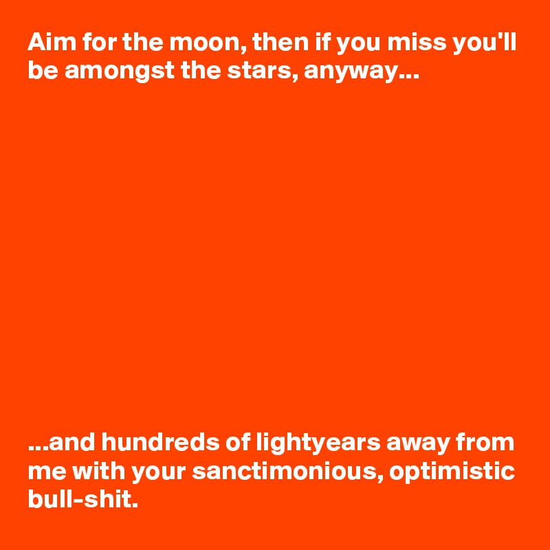 Aim for the moon, then if you miss you'll be amongst the stars, anyway...












...and hundreds of lightyears away from me with your sanctimonious, optimistic bull-shit.